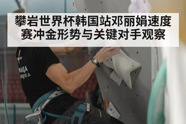 攀岩世界杯韩国站邓丽娟速度赛冲金形势与关键对手观察