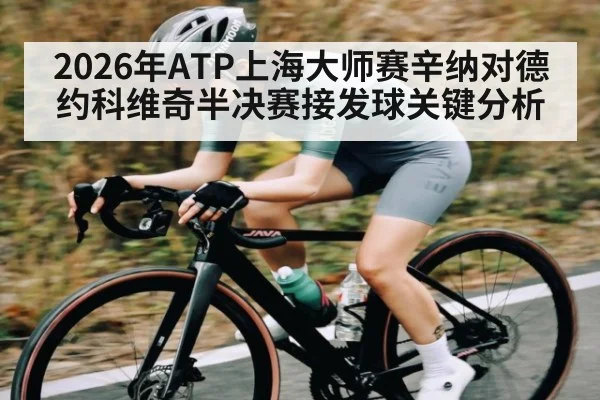 2026年ATP上海大师赛辛纳对德约科维奇半决赛接发球关键分析