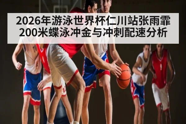 2026年游泳世界杯仁川站张雨霏200米蝶泳冲金与冲刺配速分析