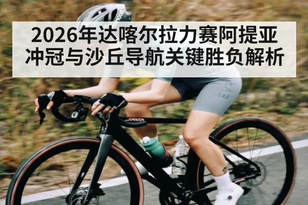 2026年达喀尔拉力赛阿提亚冲冠与沙丘导航关键胜负解析