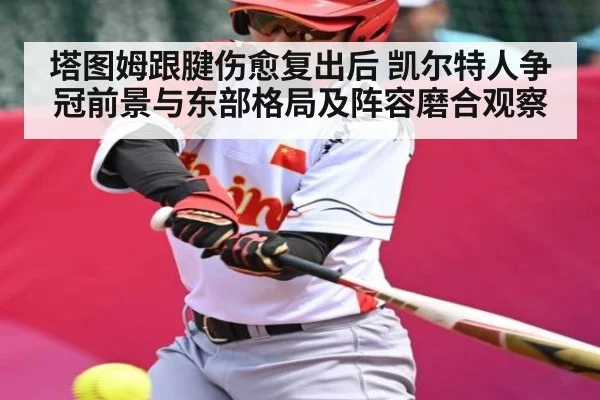 塔图姆跟腱伤愈复出后 凯尔特人争冠前景与东部格局及阵容磨合观察