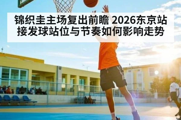 锦织圭主场复出前瞻 2026东京站接发球站位与节奏如何影响走势